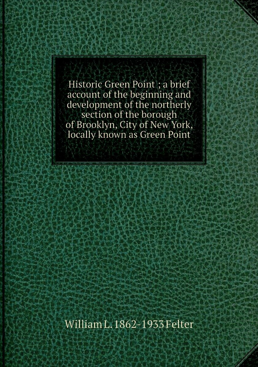 Historic Green Point ; a brief account of the beginning and development of the northerly section of the borough of Brooklyn, City of New York, locally known as Green Point