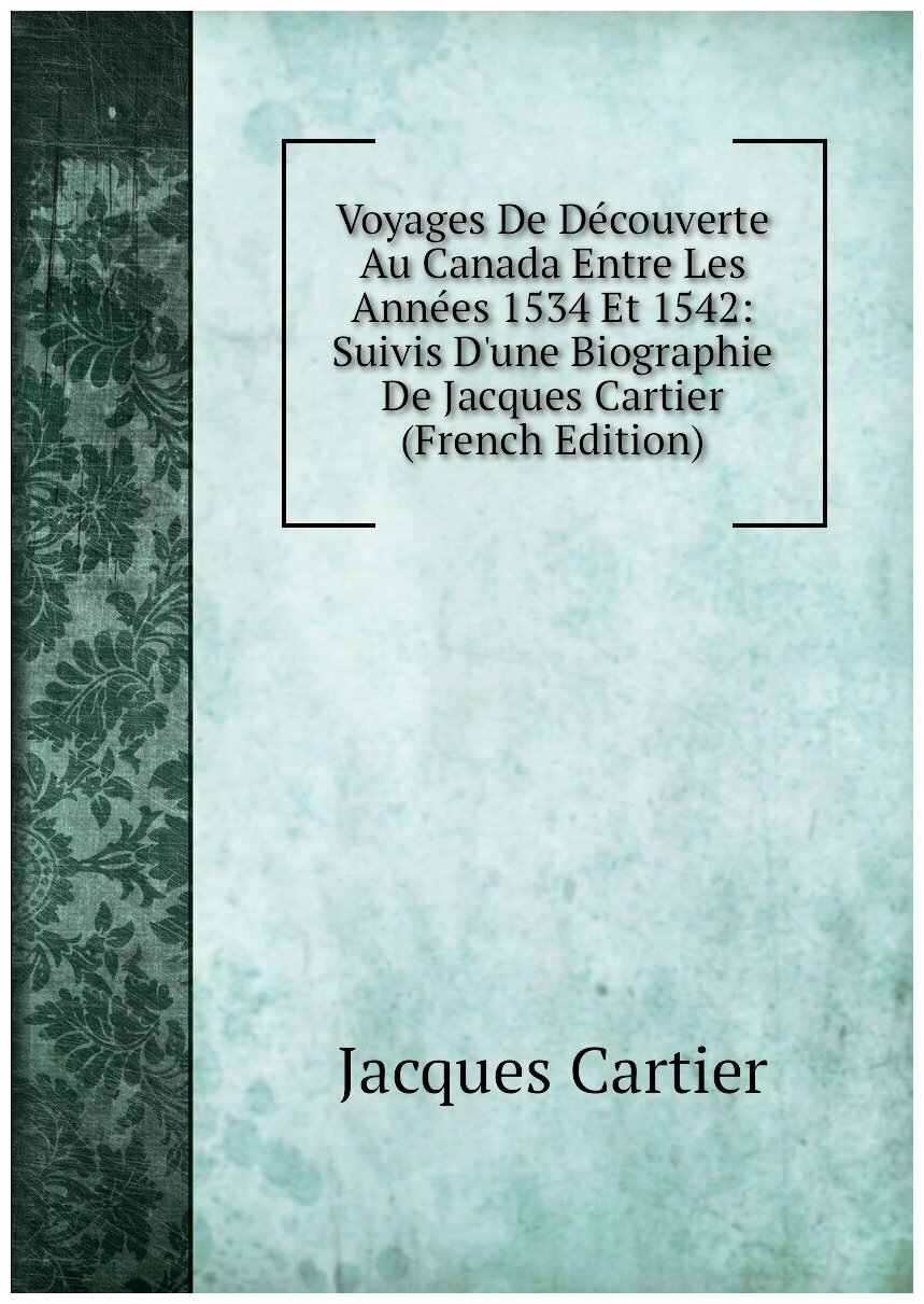 Voyages De Découverte Au Canada Entre Les Années 1534 Et 1542: Suivis D'une Biographie De Jacques Cartier (French Edition)