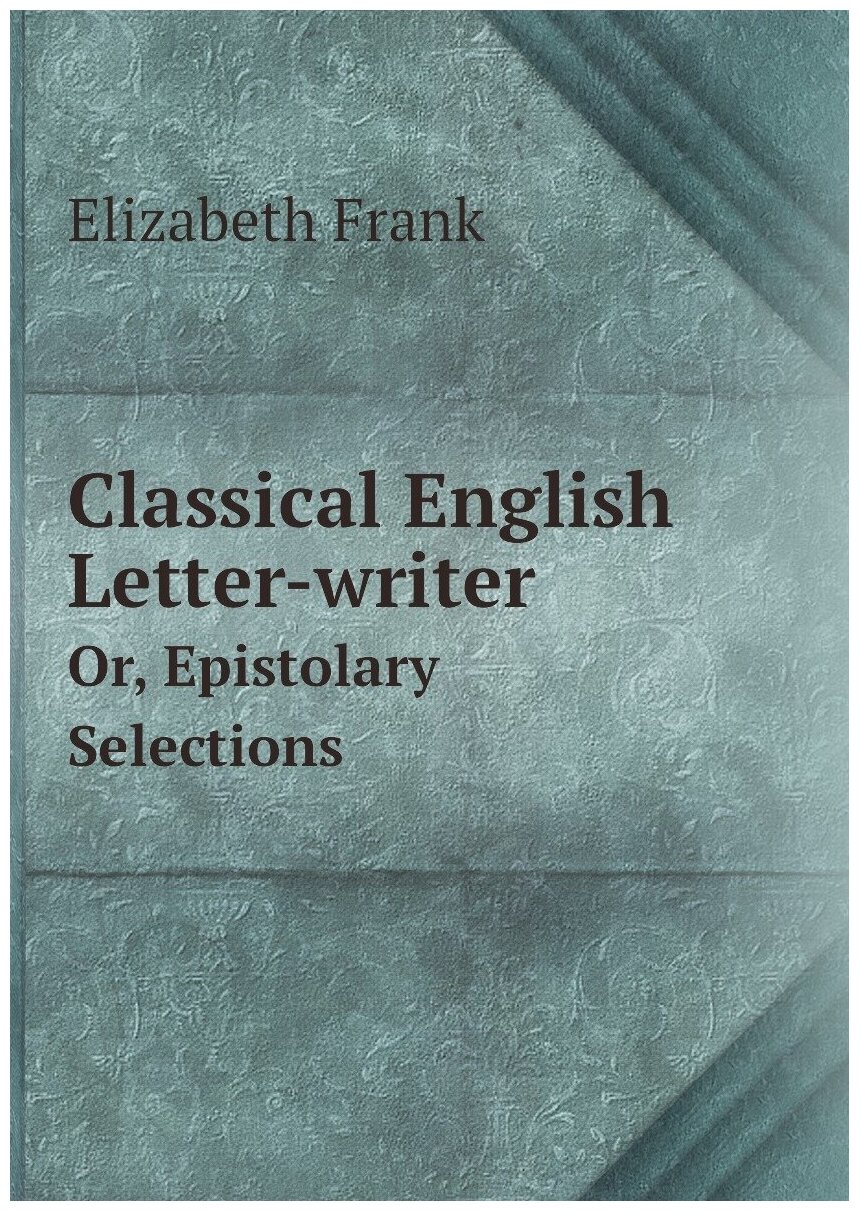 Classical English Letter-writer. Or, Epistolary Selections