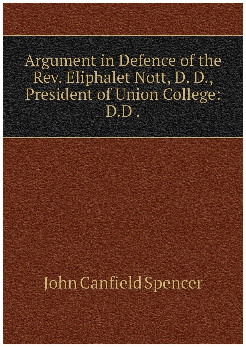 Argument in Defence of the Rev. Eliphalet Nott, D. D, President of Union College: D.D .