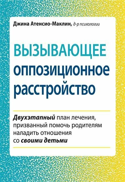 Джина Атенсио-Маклин Вызывающее оппозиционное расстройство. Двухэтапный план лечения, призванный помочь родителям наладить отношения со своими детьми