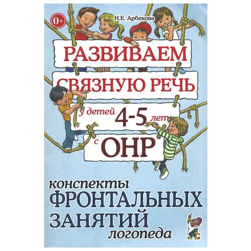 Арбекова Нелли Евгеньевна "Развиваем связную речь у детей 4-5 лет с ОНР. Конспекты фронтальных занятий логопеда"