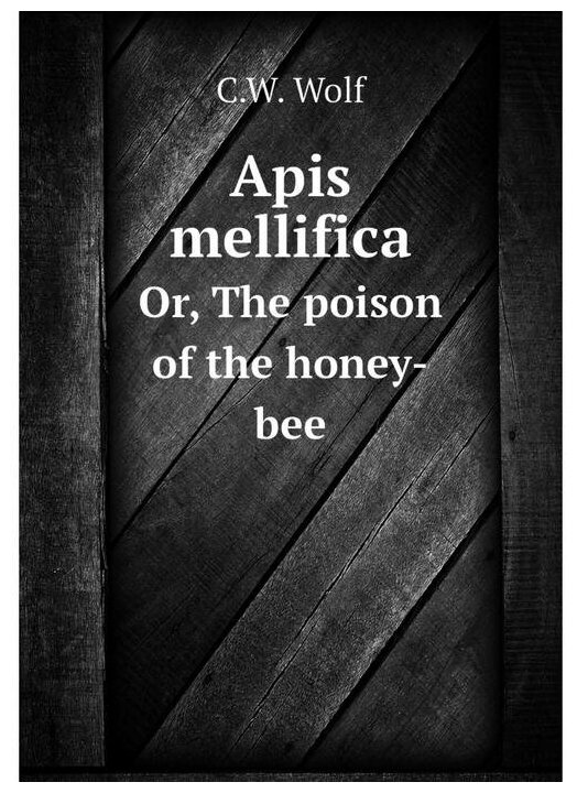 Apis mellifica. Or The poison of the honey-bee