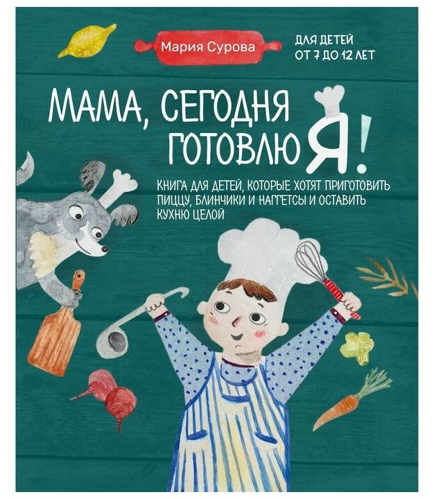 Мария Сурова. Мама сегодня готовлю я! Книга для детей которые хотят приготовить пиццу блинчики и наггетсы и оставить кухню целой.
