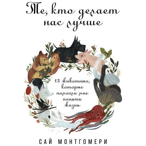 Сай Монтгомери "Те, кто делает нас лучше: 13 животных, которые помогли мне понять жизнь (аудиокнига)"