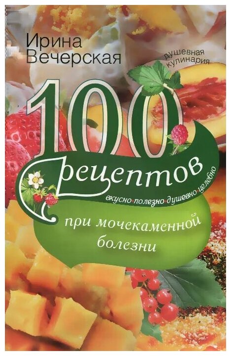 100 рецептов при мочекаменной болезни. Вкусно, полезно, душевно, целебно - фото №1