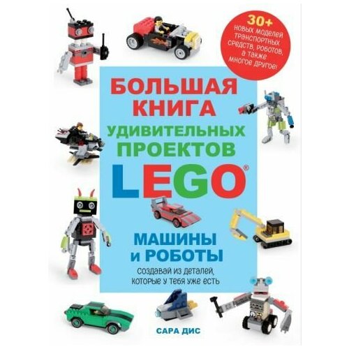 Сара Дис Большая книга удивительных проектов LEGO Машины и роботы The Big Book Of Amazing LEGO Creations With Bricks You Already Have 4244₽
