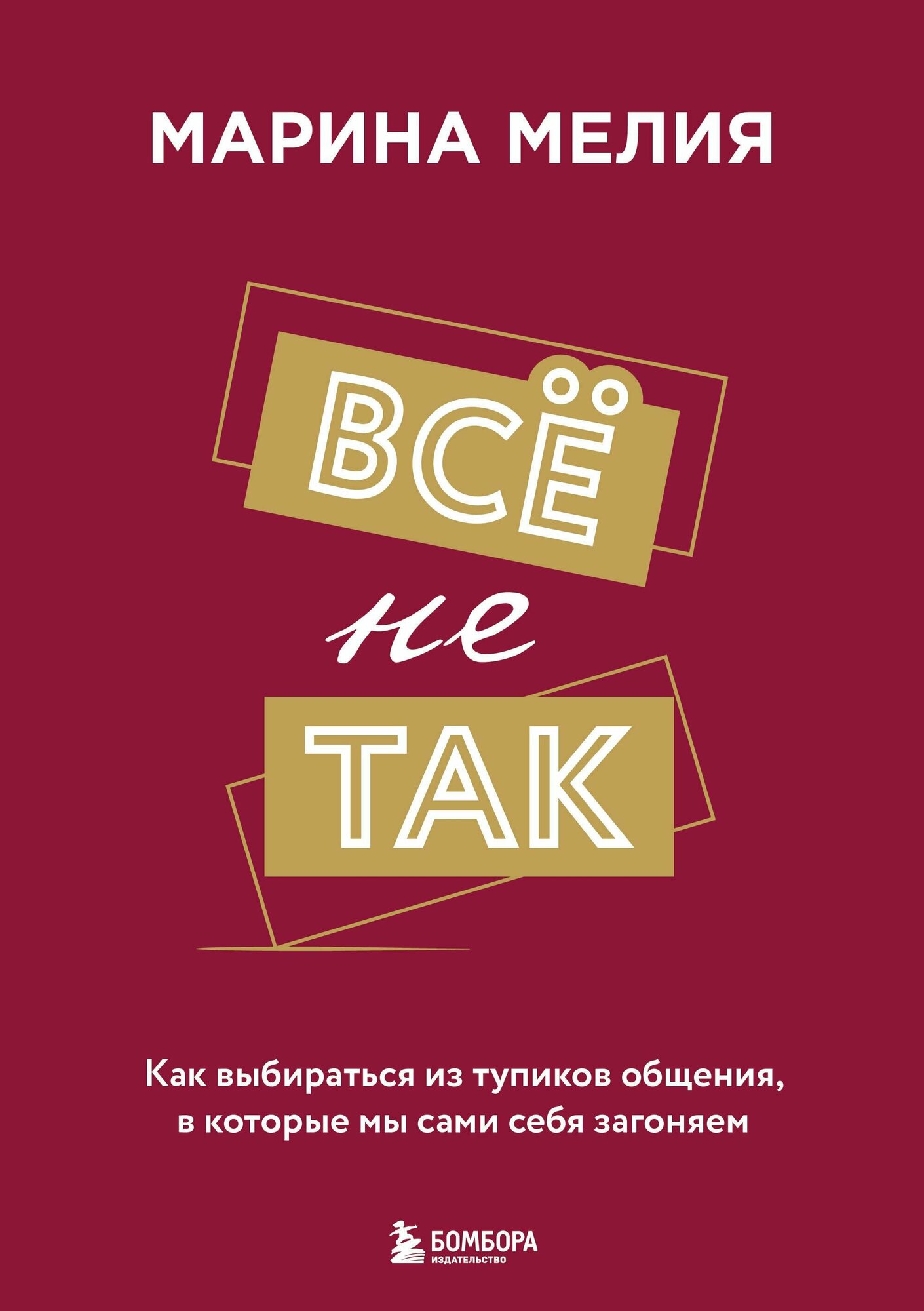 Мелия Марина "Всё не так. Как выбираться из тупиков общения, в которые мы сами себя загоняем"