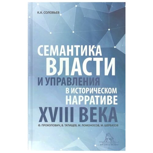 К.А. Соловьев "Семантика власти и управления в историческом нарративе XVIII века. Ф. Прокопович, В. Татищев, М. Ломоносов, М. Щербатов. Монография"