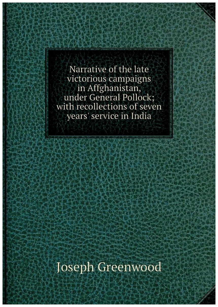 Narrative of the late victorious campaigns in Affghanistan, under General Pollock; with recollections of seven years' service in India