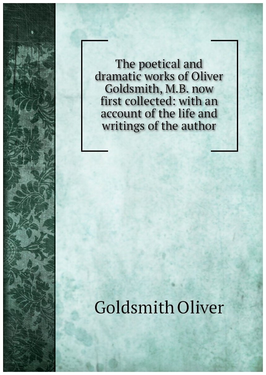 The poetical and dramatic works of Oliver Goldsmith, M.B. now first collected: with an account of the life and writings of the author