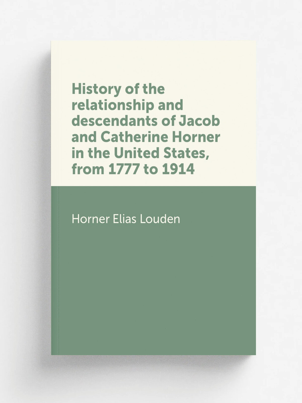 History of the relationship and descendants of Jacob and Catherine Horner in the United States, from 1777 to 1914 | Horner Elias Louden | Репринт