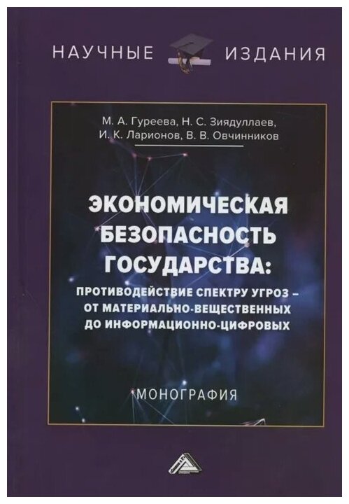 Гуреева М., Зиядуллаев Н., Ларионов И., Овчинников В. "Экономическая безопасность государства: противодействие спектру угроз - от материально-вещественных до информационно-цифровых. Монография"