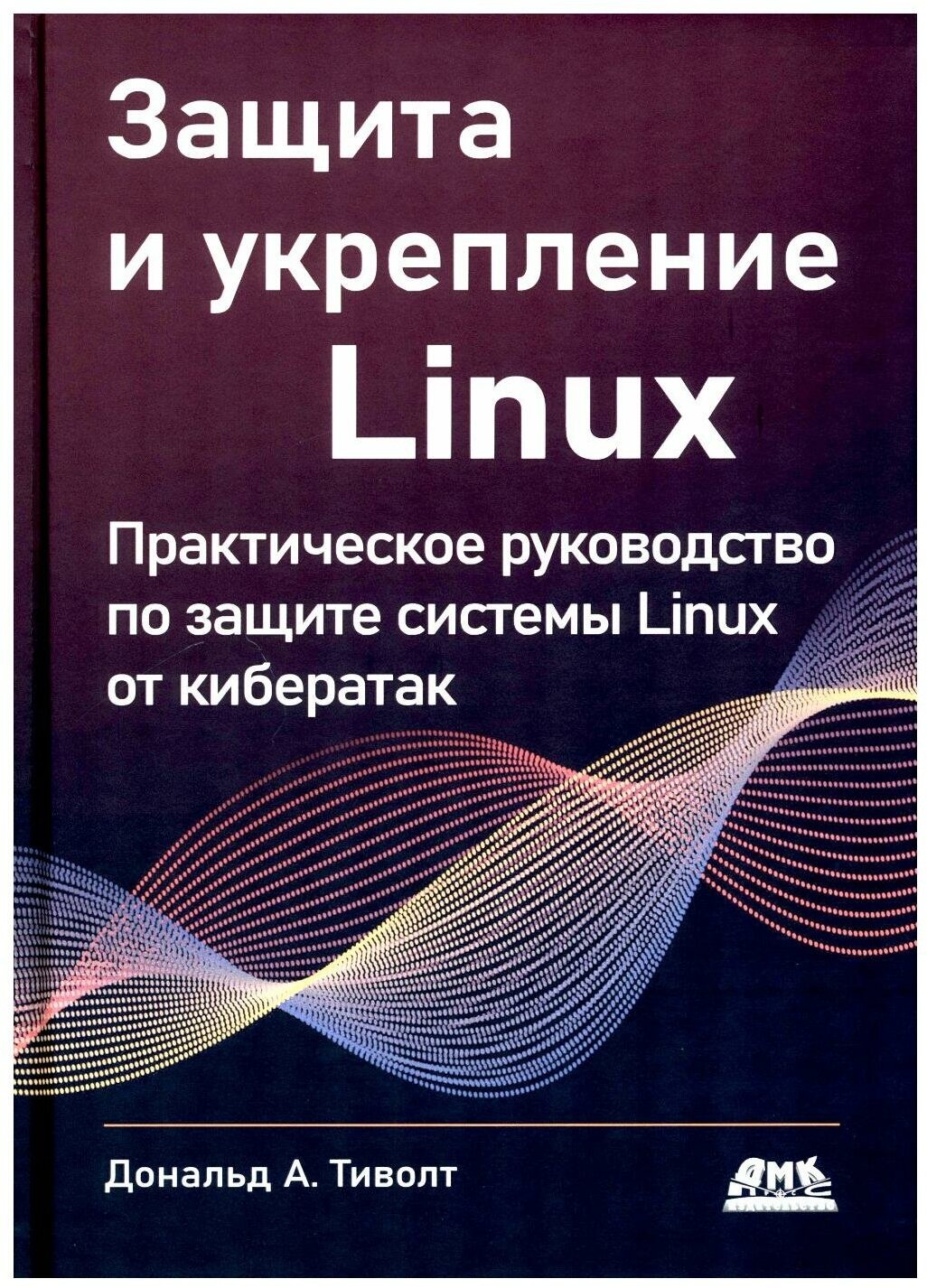 Защита и укрепление LINUX: практическое руководство по защите системы Linux от кибератак. 3-е изд. Треволт Д. А. ДМК