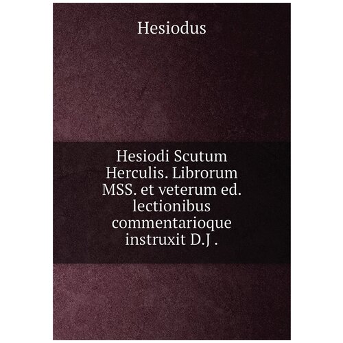 Hesiodi Scutum Herculis. Librorum MSS. et veterum ed. lectionibus commentarioque instruxit D.J .