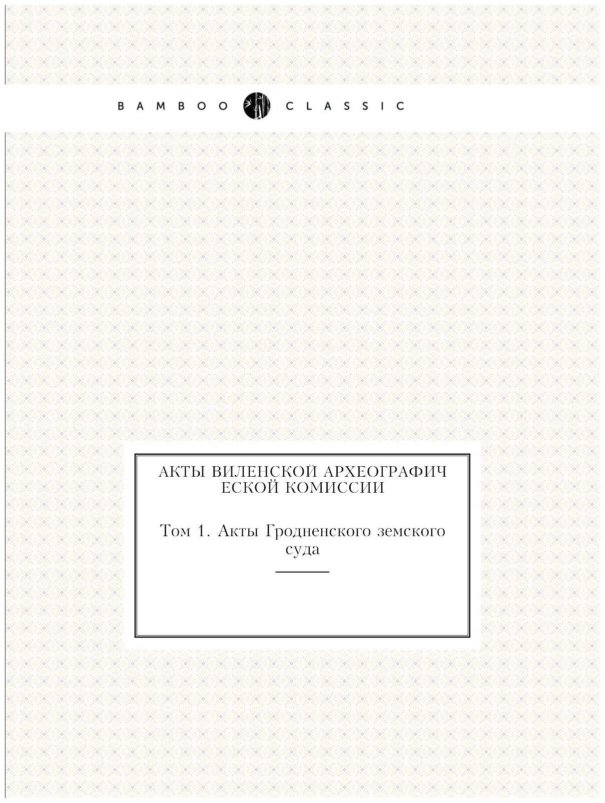 Книга Акты Виленской Археографической комиссии, том 1, Акты Гродненского Земского Суда - фото №1