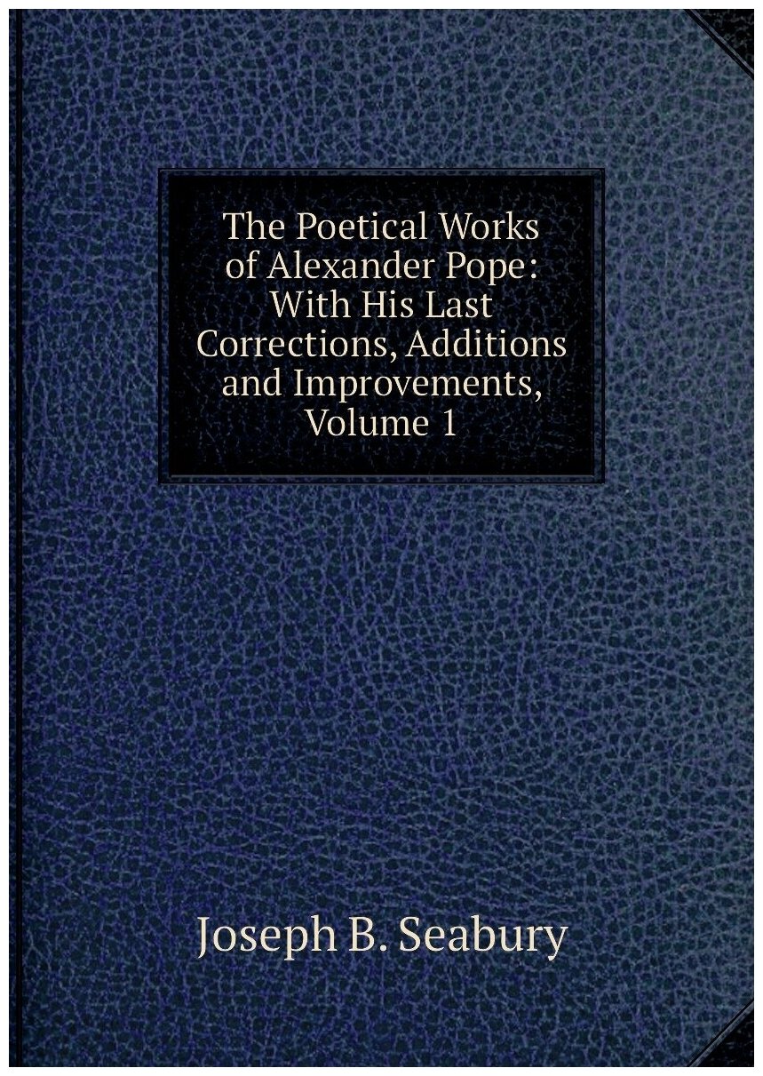 The Poetical Works of Alexander Pope: With His Last Corrections, Additions and Improvements, Volume 1