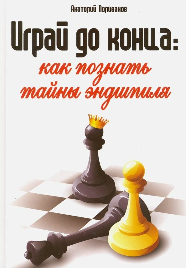 Играй до конца. Как познать тайны эндшпиля: Анатолий Поливанов