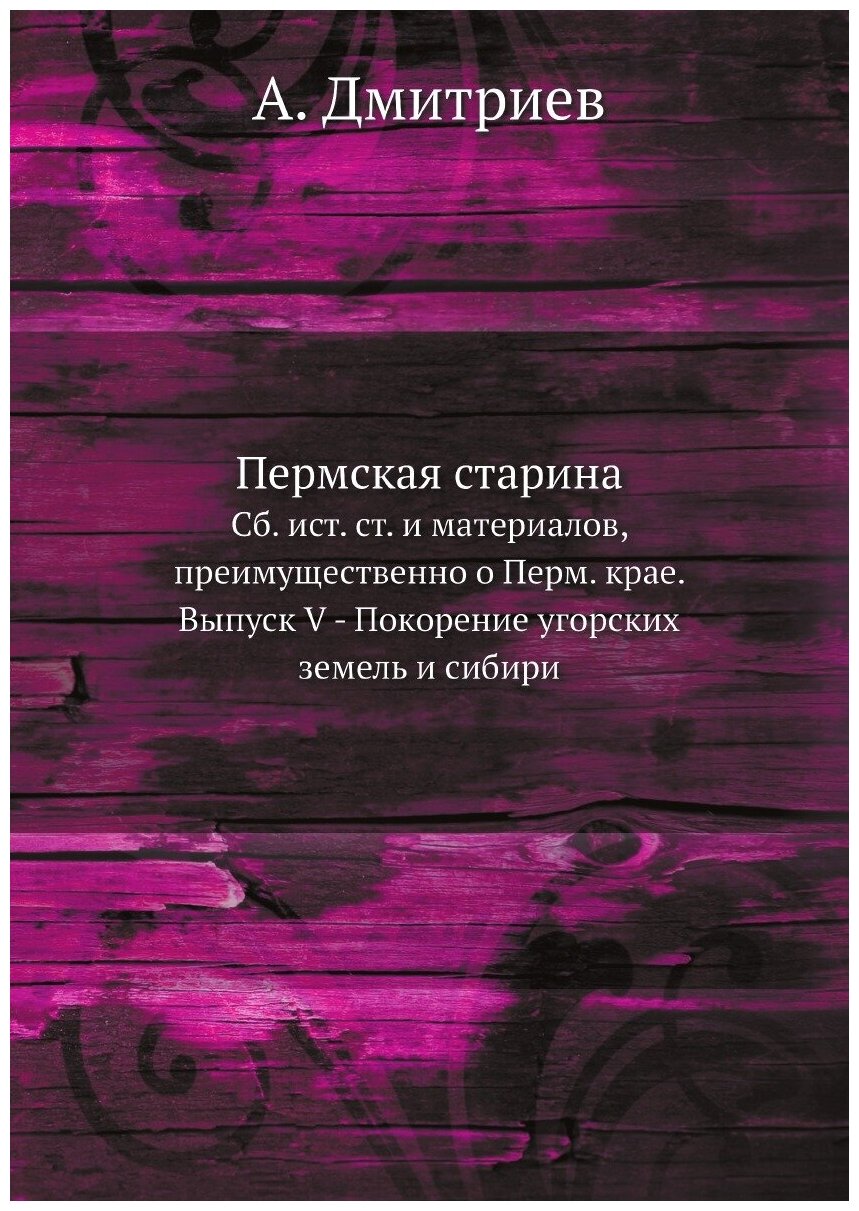 Пермская старина. Сб. ист. ст. и материалов, преимущественно о Перм. крае. Выпуск V - Покорение угорских земель и сибири