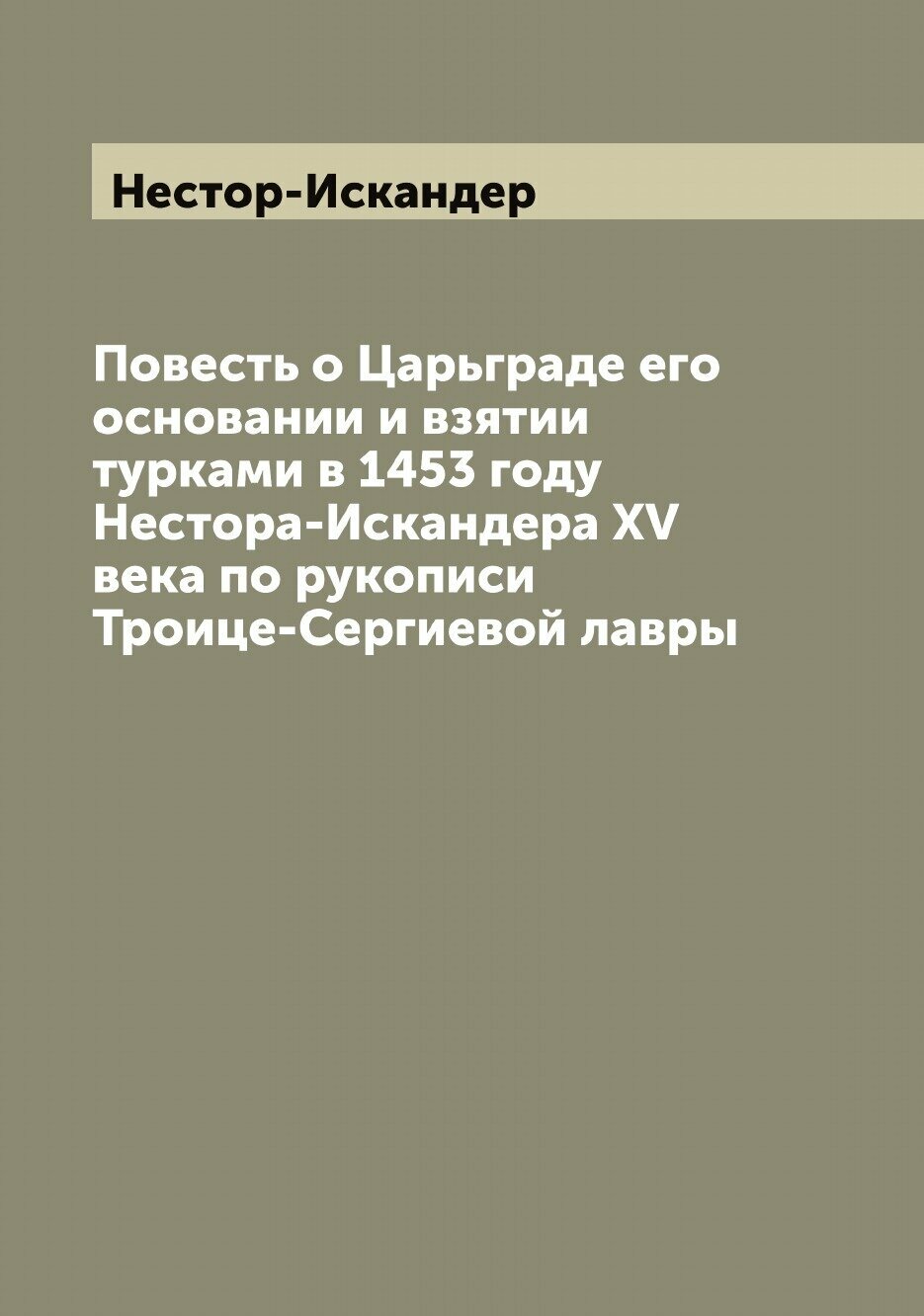 Повесть о Царьграде его основании и взятии турками в 1453 году Нестора-Искандера ХV века по рукописи Троице-Сергиевой лавры