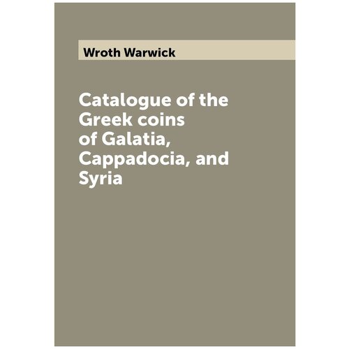Catalogue of the Greek coins of Galatia, Cappadocia, and Syria