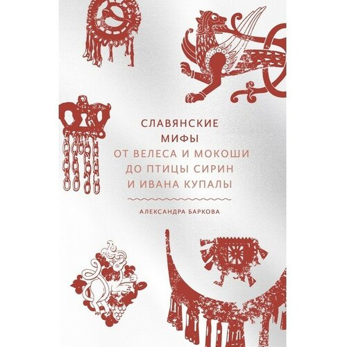 Славянские мифы. От Велеса и Мокоши до птицы Сирин и Ивана Купалы. Александра Леонидовна Баркова