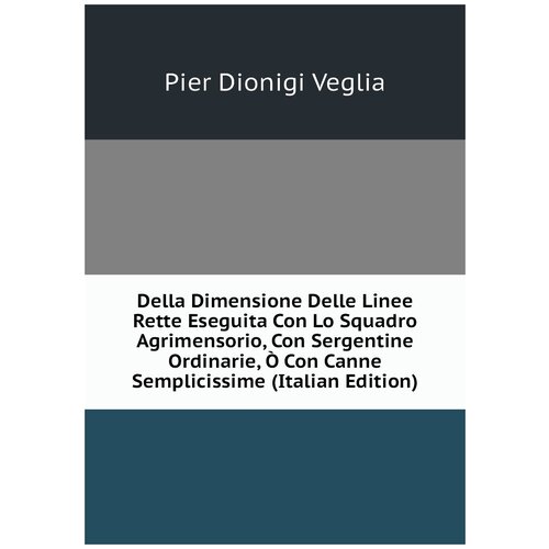 Della Dimensione Delle Linee Rette Eseguita Con Lo Squadro Agrimensorio, Con Sergentine Ordinarie, Ò Con Canne Semplicissime (Italian Edition)