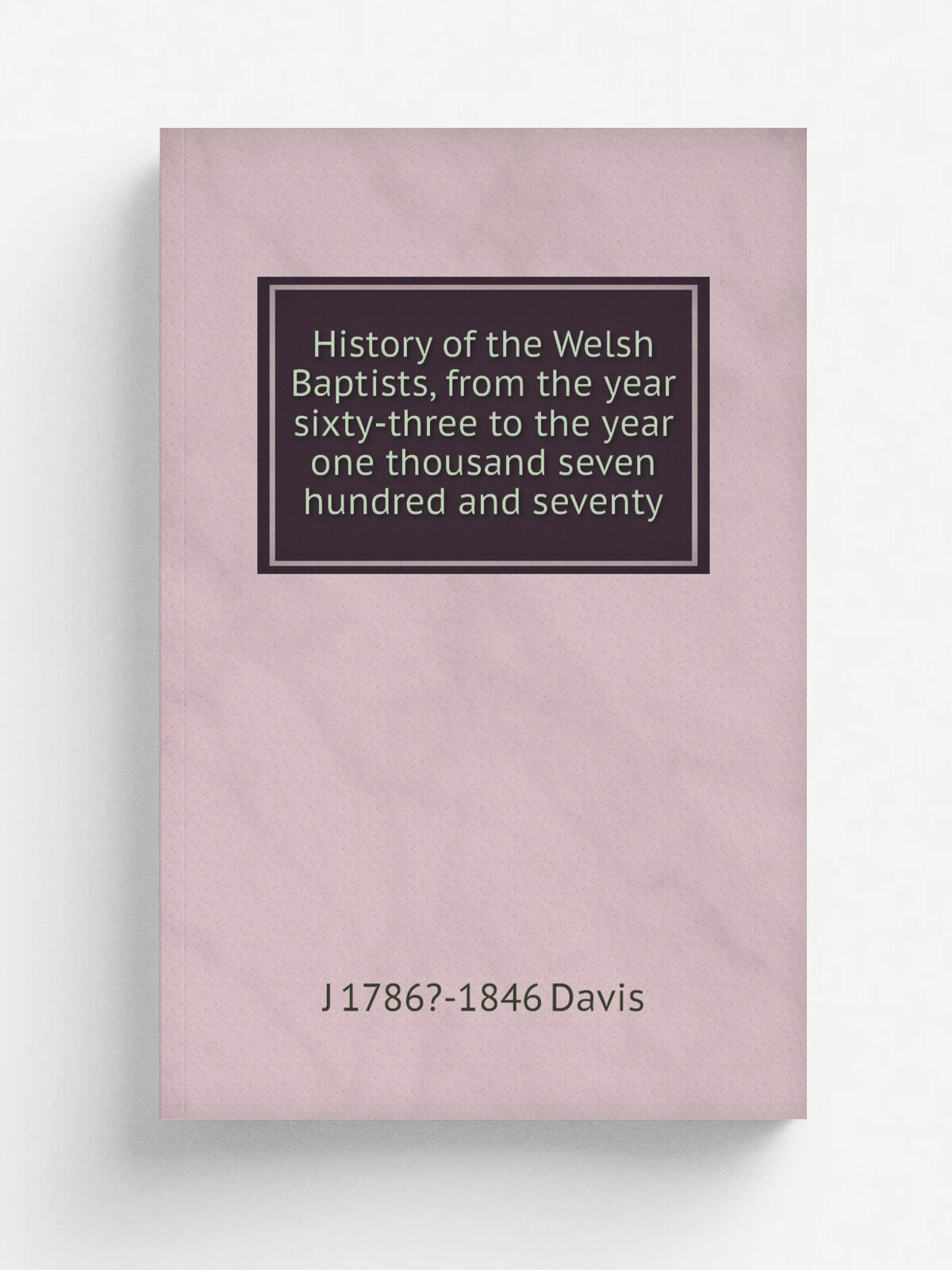 History of the Welsh Baptists, from the year sixty-three to the year one thousand seven hundred and seventy | J 1786?-1846 Davis | Репринт