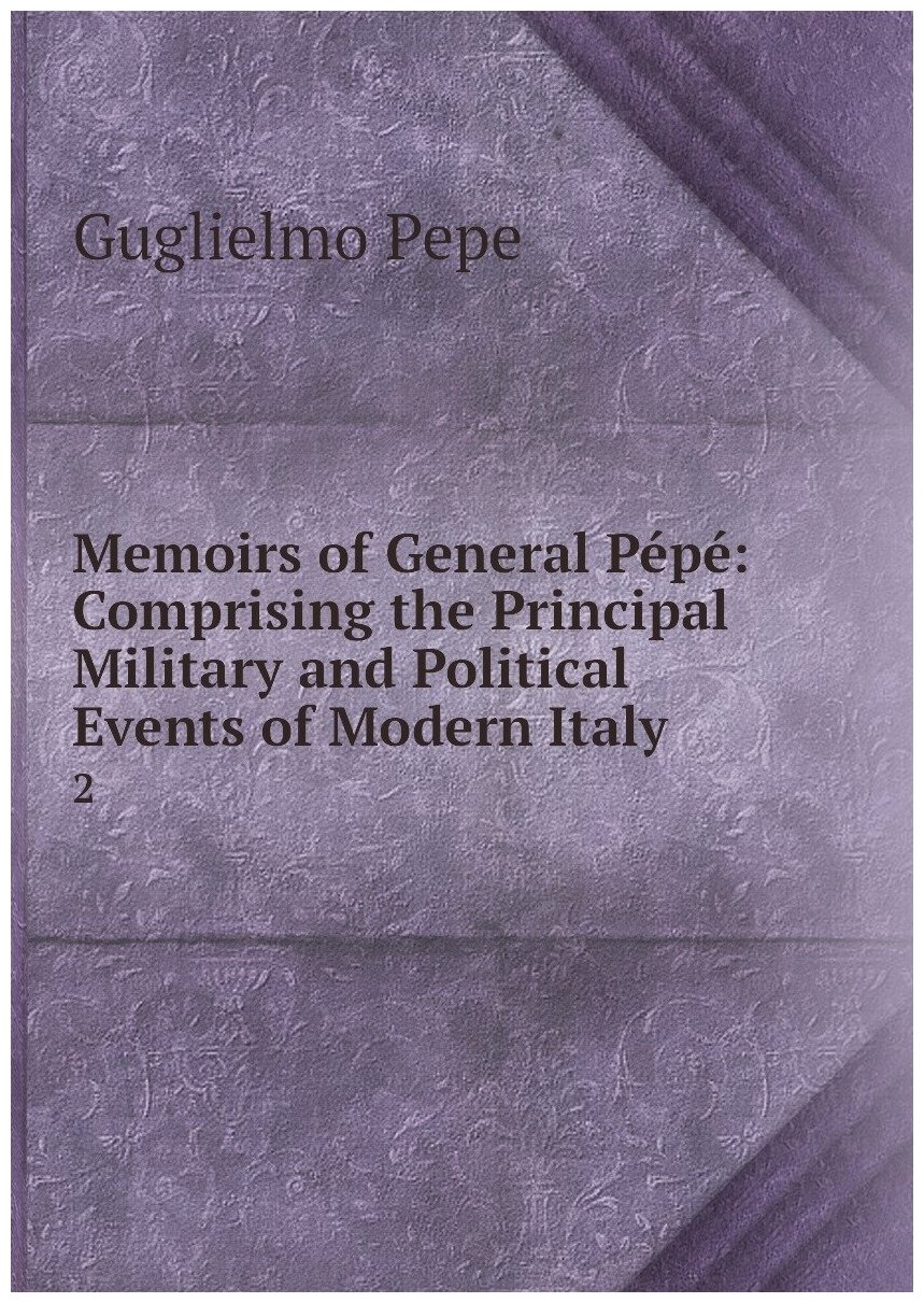 Memoirs of General Pépé: Comprising the Principal Military and Political Events of Modern Italy. 2