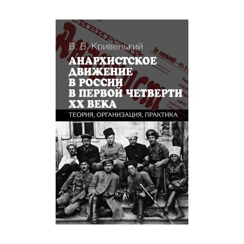 фото Книга кривенький в. в. анархистское движение в россии в первой четверти xx века: теория, организация, практикам политическая энциклопедия,2018430с. росспэн