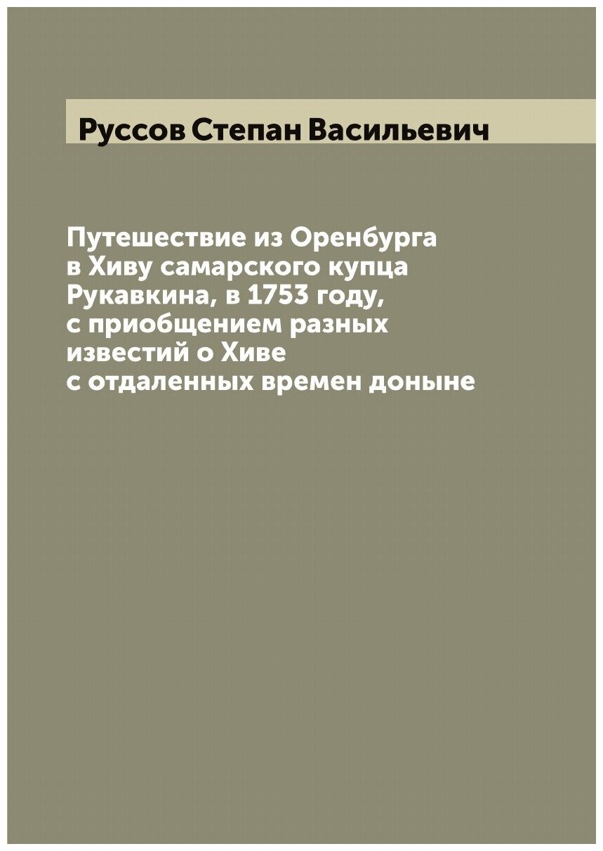 Путешествие из Оренбурга в Хиву самарского купца Рукавкина, в 1753 году, с приобщением разных известий о Хиве с отдаленных времен доныне