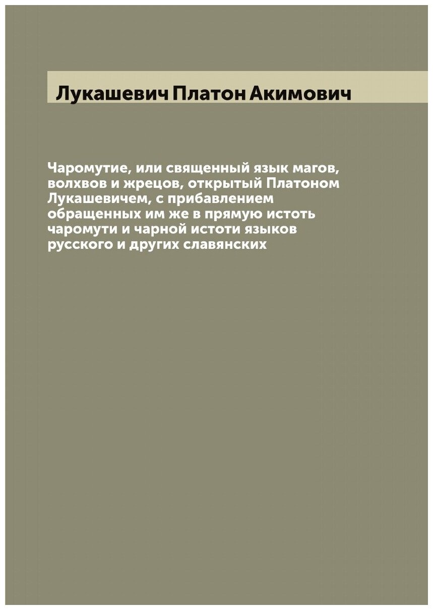 Чаромутие, или священный язык магов, волхвов и жрецов, открытый Платоном Лукашевичем, с прибавлением обращенных им же в прямую истоть чаромути и чарн…