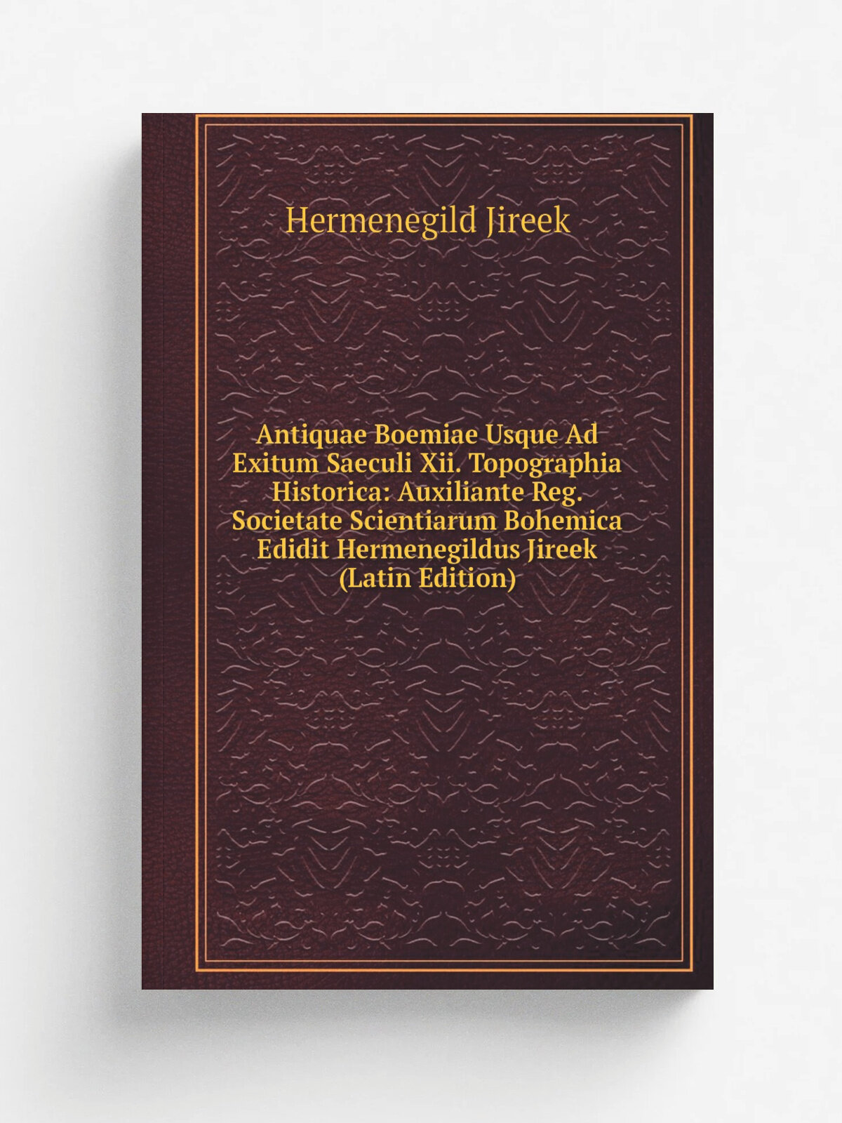 Antiquae Boemiae Usque Ad Exitum Saeculi Xii. Topographia Historica: Auxiliante Reg. Societate Scientiarum Bohemica Edidit Hermenegildus Jireek (Lati…