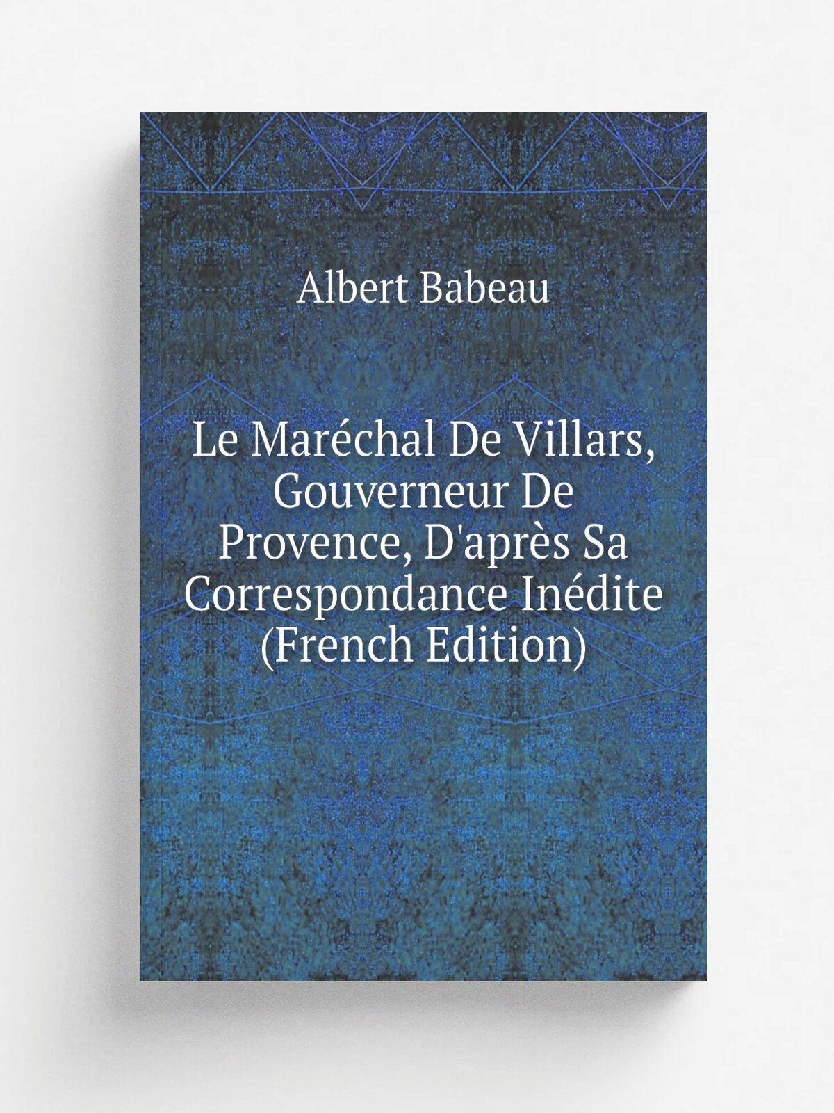 Le Mar.chal De Villars, Gouverneur De Provence, D'apr. s Sa Correspondance In.dite (French Edition) | Albert Babeau | Репринт