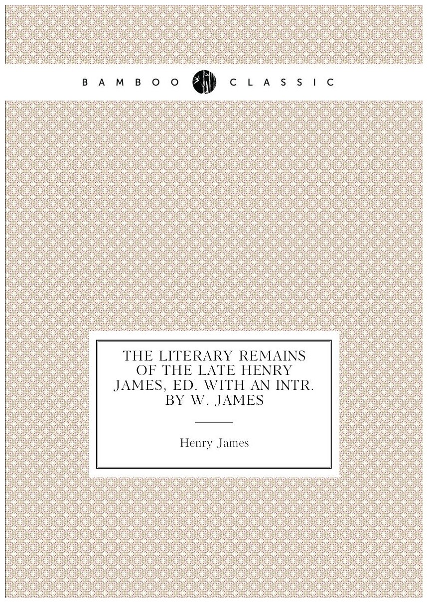 The Literary Remains of the Late Henry James, Ed. with an Intr. by W. James