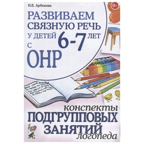 Развиваем связную речь у детей 6-7 лет с ОНР. Конспекты подгрупповых занятий логопеда