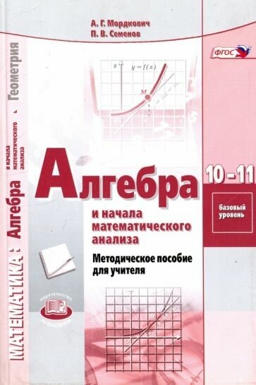 Мордкович, Семенов: Алгебра и начала математического анализа. 10-11 классы. Базовый уровень. Методическое пособие. ФГОС УМК Алгебра и начала математического анализа. 10-11 классы. Мордкович А. Г, Семенов П. В. Базовый уровень (серый)