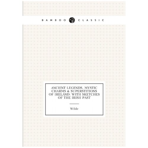 Ancient Legends, Mystic Charms & Superstitions of Ireland: With Sketches of the Irish Past