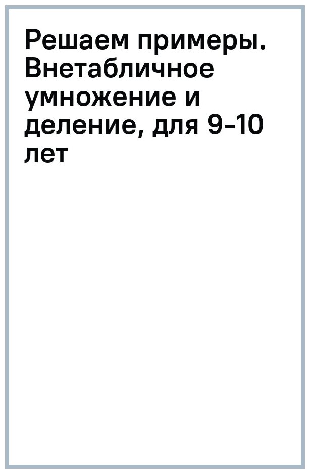 Тренажеры по математике. Решаем примеры. Внетабличное умножение и деление (для детей 9-10 лет) - фото №1