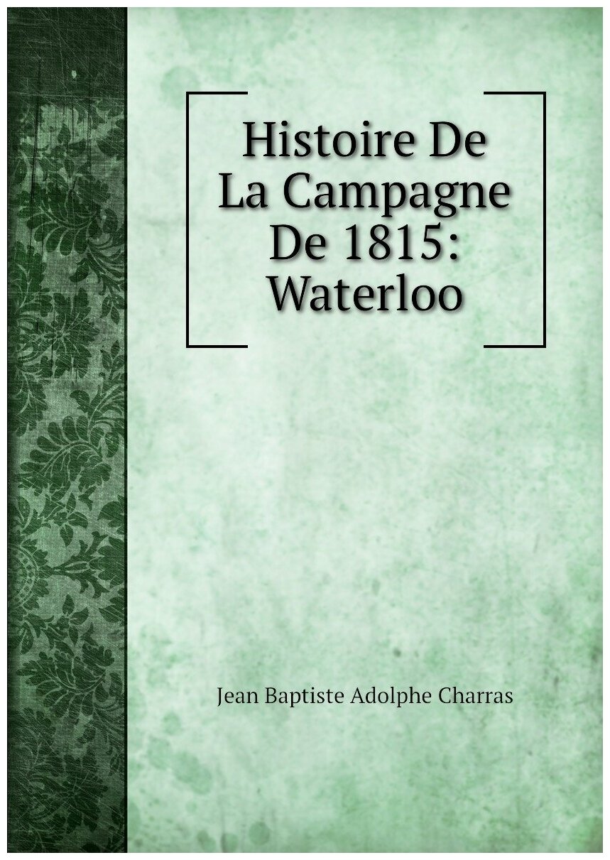 Histoire De La Campagne De 1815: Waterloo