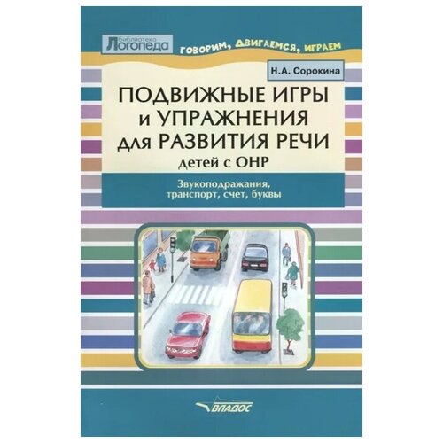 Сорокина Н. "Подвижные игры и упражнения для развития речи детей с ОНР. Звукоподражание, транспорт, счет, буквы. Пособие для логопеда"