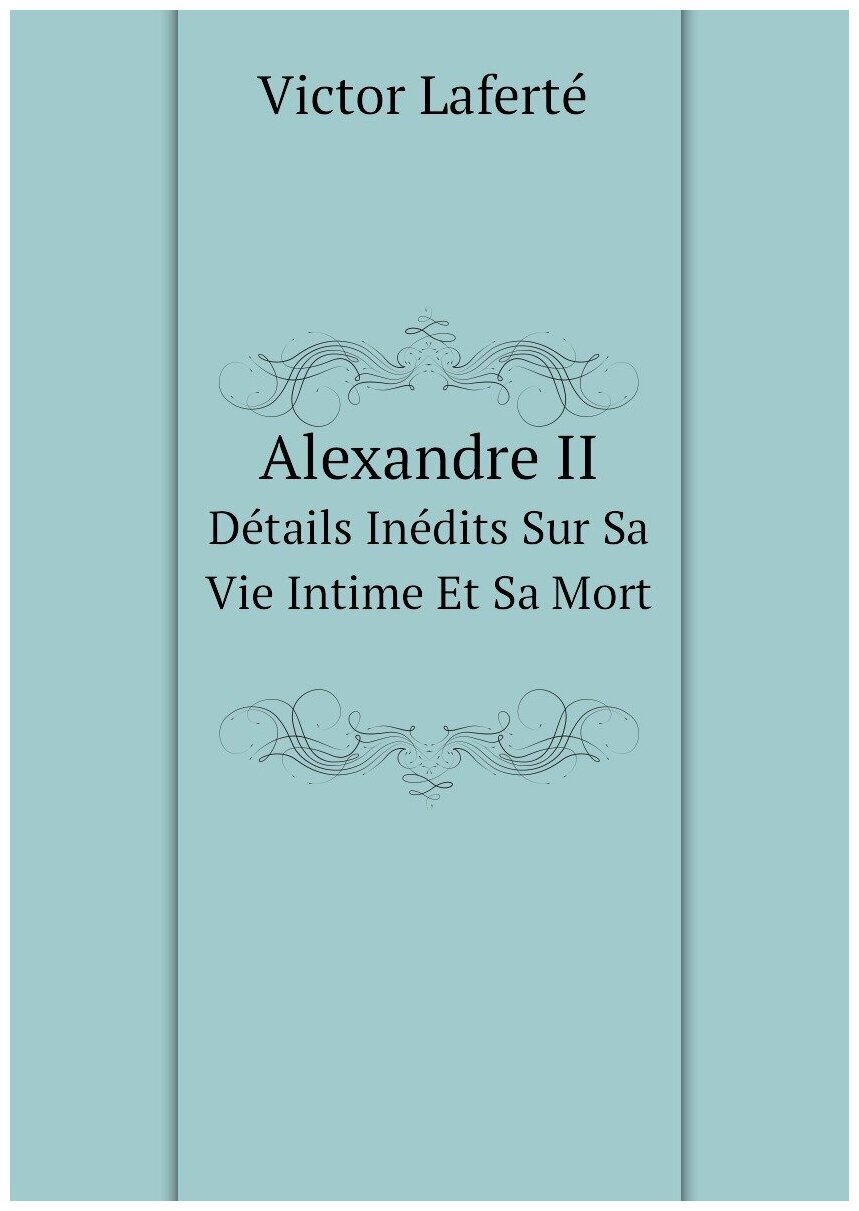 Alexandre II. Détails Inédits Sur Sa Vie Intime Et Sa Mort