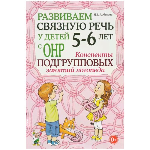 Арбекова. Развиваем связную речь у детей 5-6 лет ОНР. Конспекты подгрупповых занятий логопеда