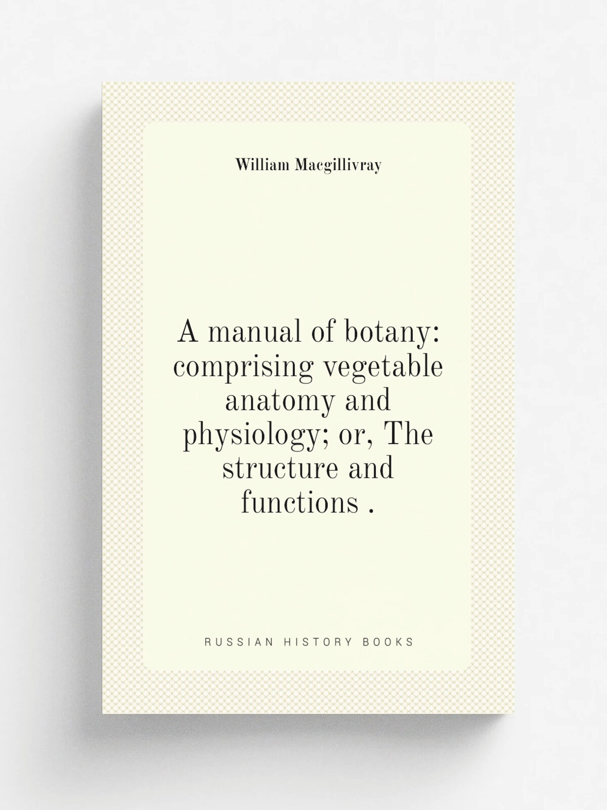 A manual of botany: comprising vegetable anatomy and physiology; or, The structure and functions . | William Macgillivray | 1840 | Репринт