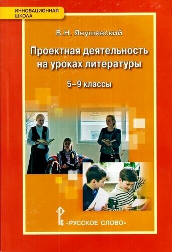 ФГОС (ИнновацШкола) Янушевский В. Н. Проектная деятельность на уроках литературы 5-9кл Методическое п