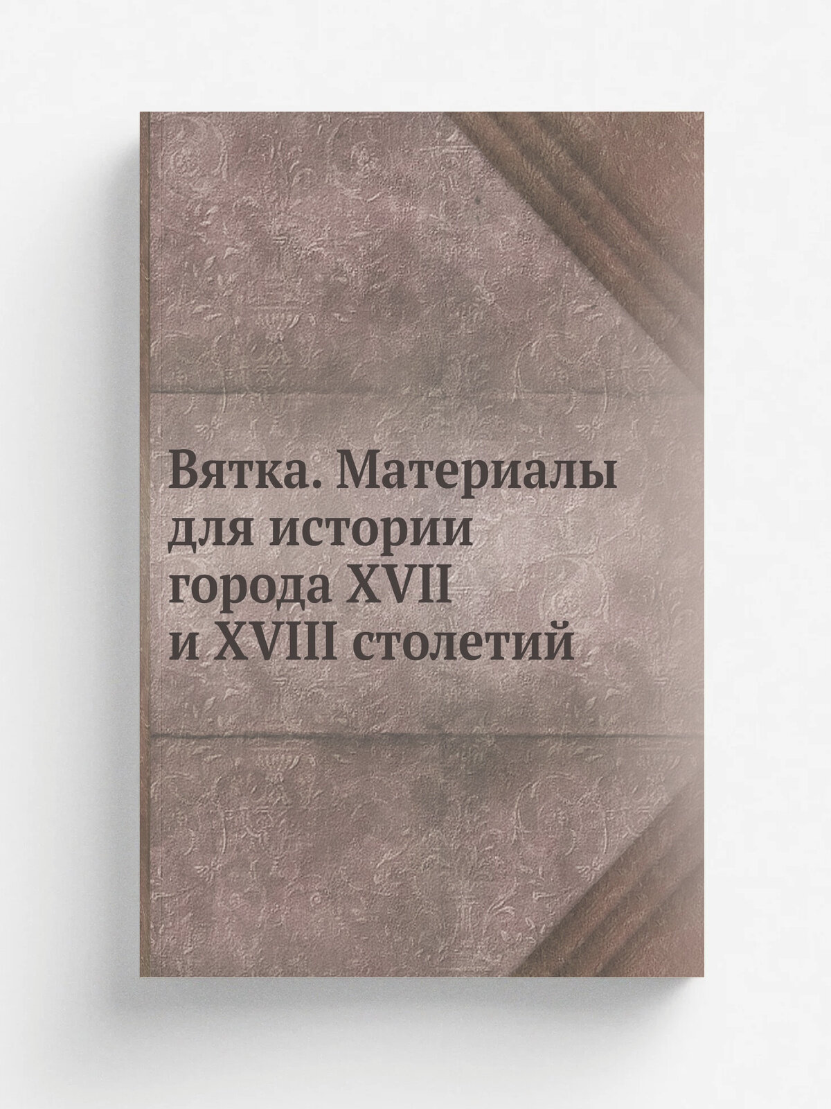 Вятка. Материалы для истории города XVII и XVIII столетий