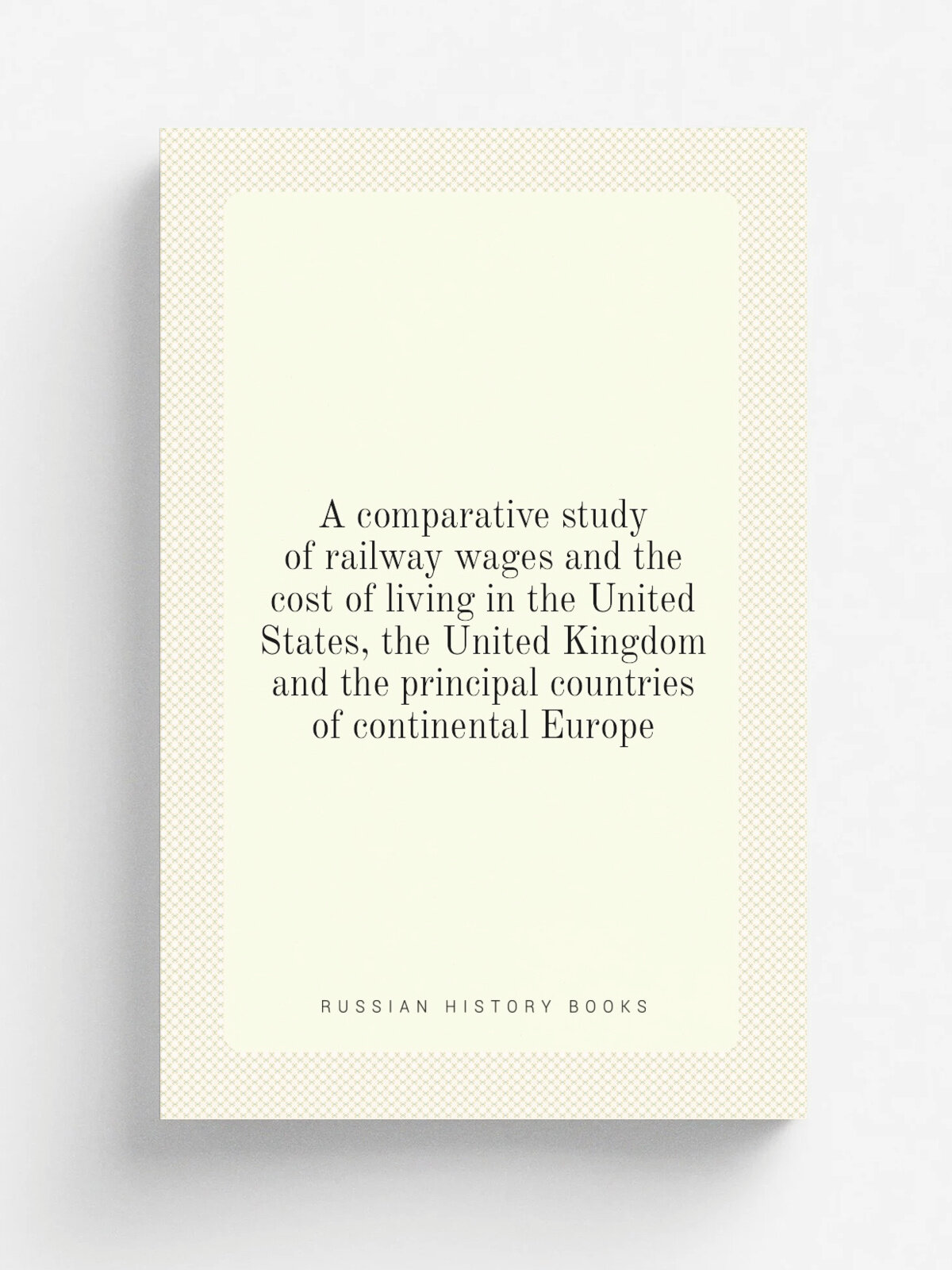 A comparative study of railway wages and the cost of living in the United States, the United Kingdom and the principal countries of continental Europ…