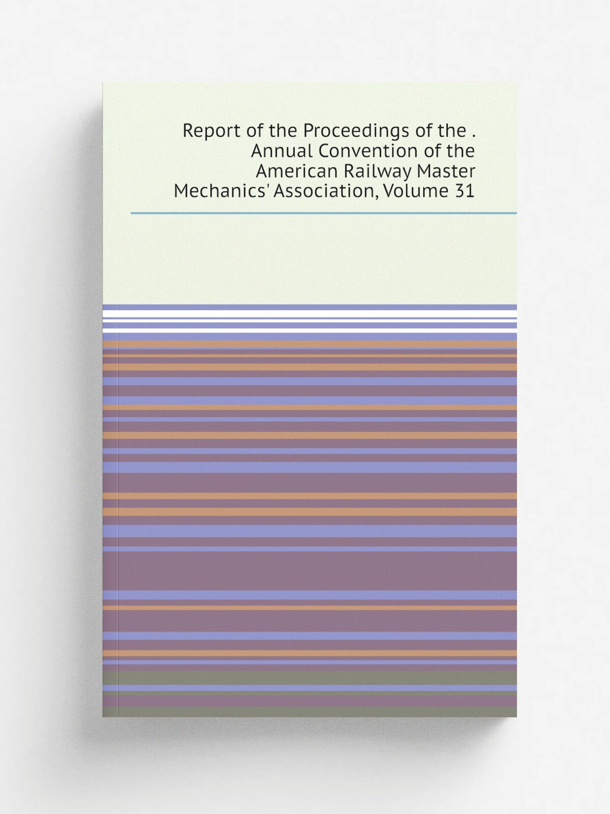 Report of the Proceedings of the . Annual Convention of the American Railway Master Mechanics' Association, Volume 31 | Репринт