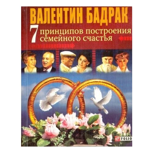 Валентин бадрак: 7 принципов построения семейного счастья. опыт выдающихся личностей нашей цивилизации