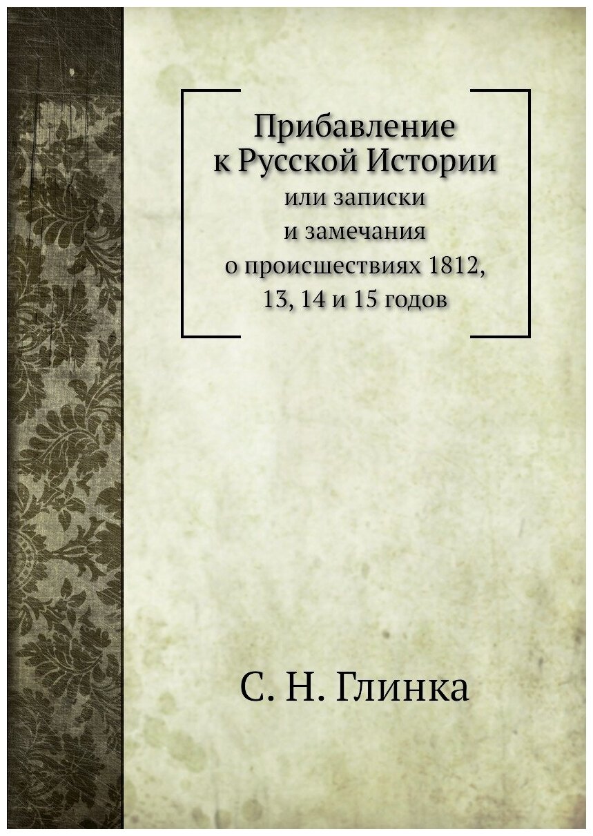 Прибавление к русской Истории. или Записки и замечания о происшествиях 1812, 13, 14 и 15 годов